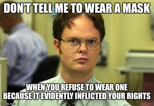 He’s kinda right | DON’T TELL ME TO WEAR A MASK; WHEN YOU REFUSE TO WEAR ONE BECAUSE IT EVIDENTLY INFLICTED YOUR RIGHTS | image tagged in memes,dwight schrute | made w/ Imgflip meme maker