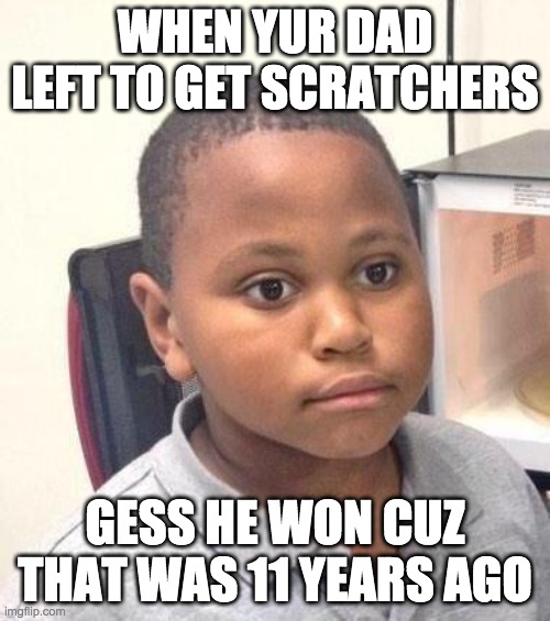 lol right? | WHEN YUR DAD LEFT TO GET SCRATCHERS; GESS HE WON CUZ THAT WAS 11 YEARS AGO | image tagged in memes,minor mistake marvin | made w/ Imgflip meme maker