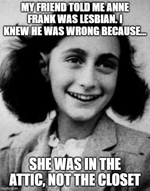 Wrong Room | MY FRIEND TOLD ME ANNE FRANK WAS LESBIAN. I KNEW HE WAS WRONG BECAUSE... SHE WAS IN THE ATTIC, NOT THE CLOSET | image tagged in anne frankly | made w/ Imgflip meme maker