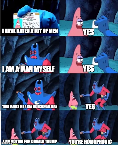 Patrick Star and Man Ray | YES; I HAVE DATED A LOT OF MEN; YES; I AM A MAN MYSELF; THAT MAKES ME A GAY OR BISEXUAL MAN; YES; I AM VOTING FOR DONALD TRUMP; YOU'RE HOMOPHONIC | image tagged in patrick star and man ray,ConservativeMemes | made w/ Imgflip meme maker