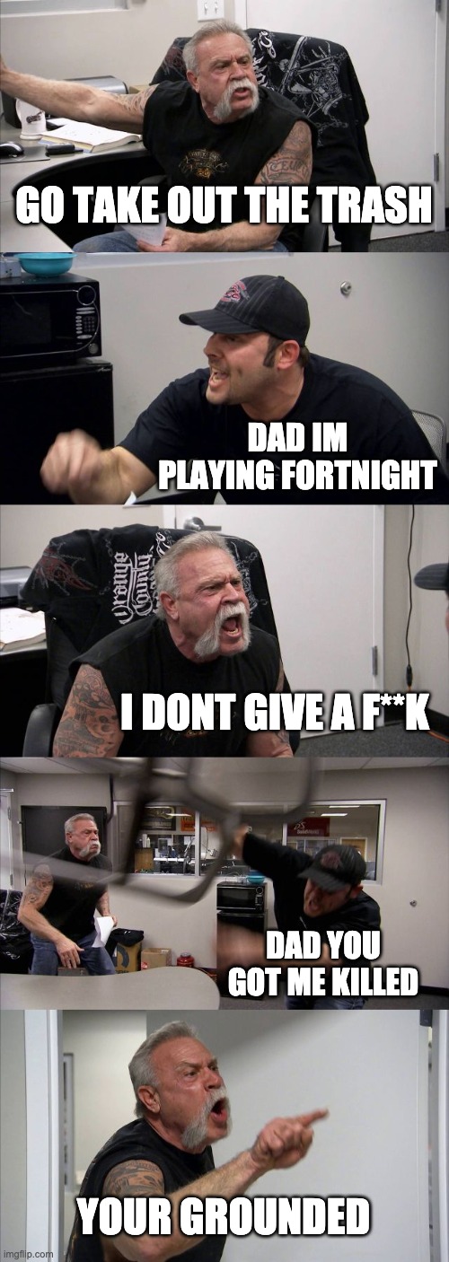 American Chopper Argument | GO TAKE OUT THE TRASH; DAD IM PLAYING FORTNIGHT; I DONT GIVE A F**K; DAD YOU GOT ME KILLED; YOUR GROUNDED | image tagged in memes,american chopper argument | made w/ Imgflip meme maker