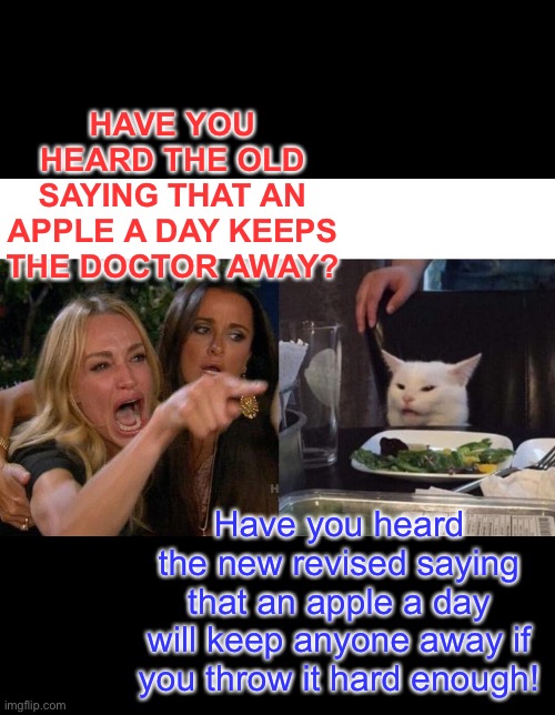 Woman yelling at cat | HAVE YOU HEARD THE OLD SAYING THAT AN APPLE A DAY KEEPS THE DOCTOR AWAY? Have you heard the new revised saying that an apple a day will keep anyone away if you throw it hard enough! | image tagged in memes,woman yelling at cat | made w/ Imgflip meme maker