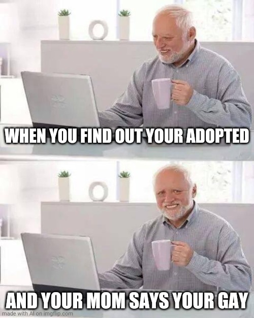 ????????? | WHEN YOU FIND OUT YOUR ADOPTED; AND YOUR MOM SAYS YOUR GAY | image tagged in memes,hide the pain harold | made w/ Imgflip meme maker