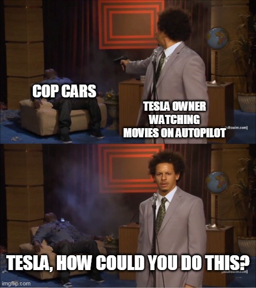 eric andre meme | COP CARS; TESLA OWNER WATCHING MOVIES ON AUTOPILOT; TESLA, HOW COULD YOU DO THIS? | image tagged in eric andre meme | made w/ Imgflip meme maker