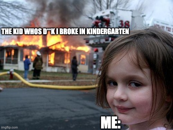Disaster Girl | THE KID WHOS D**K I BROKE IN KINDERGARTEN; ME: | image tagged in memes,disaster girl | made w/ Imgflip meme maker