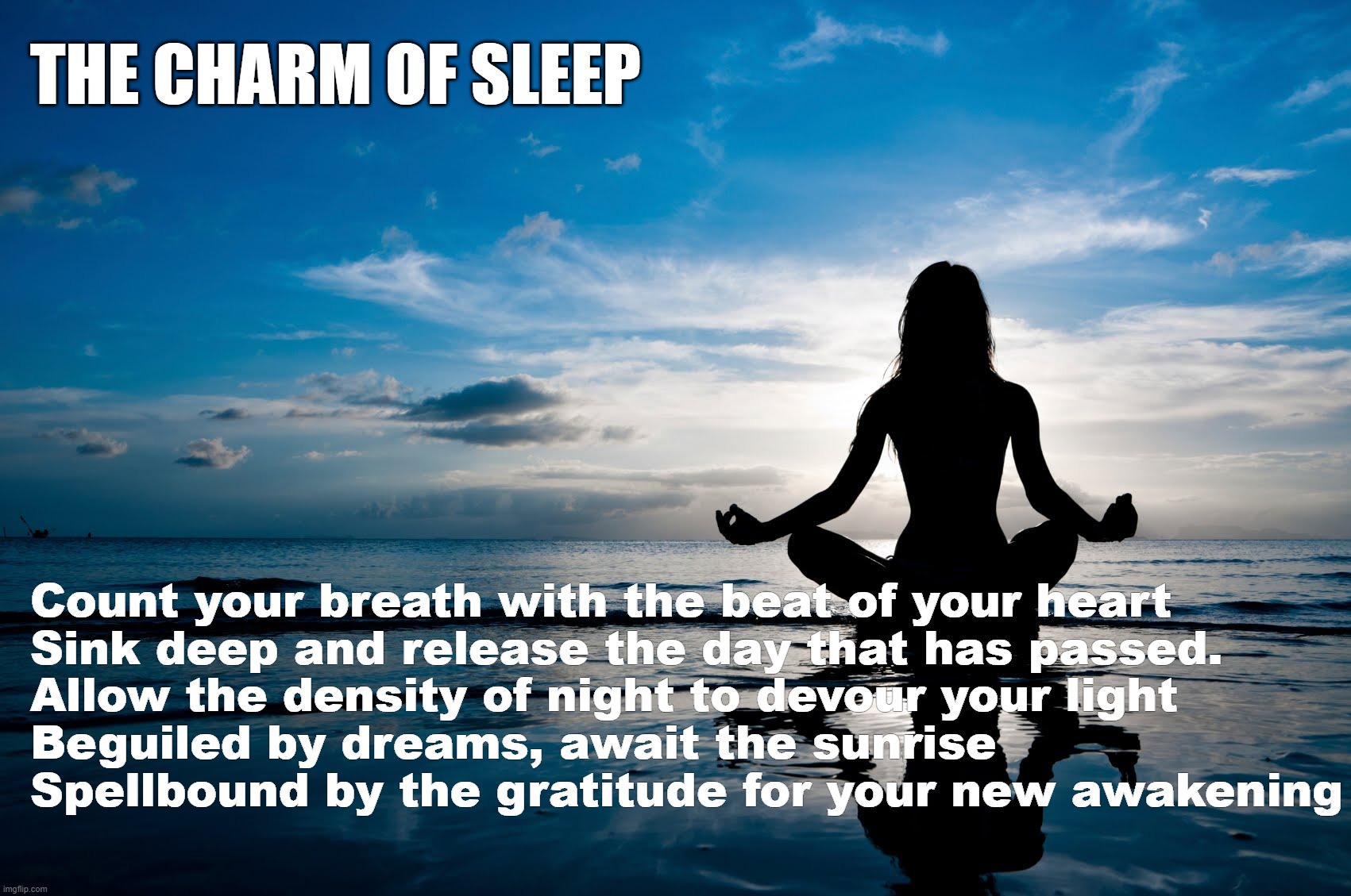 Sleep | THE CHARM OF SLEEP; Count your breath with the beat of your heart

Sink deep and release the day that has passed.

Allow the density of night to devour your light

Beguiled by dreams, await the sunrise

Spellbound by the gratitude for your new awakening | image tagged in meditate | made w/ Imgflip meme maker