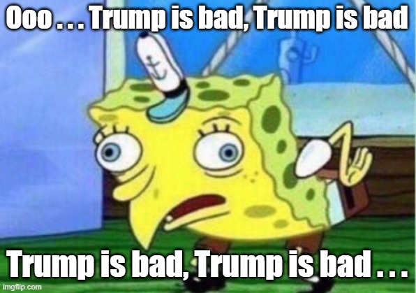 Mocking Spongebob Meme | Ooo . . . Trump is bad, Trump is bad Trump is bad, Trump is bad . . . | image tagged in memes,mocking spongebob | made w/ Imgflip meme maker