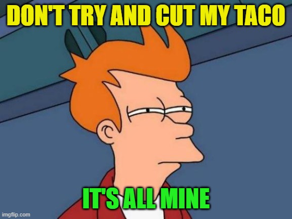 Futurama Fry Meme | DON'T TRY AND CUT MY TACO IT'S ALL MINE | image tagged in memes,futurama fry | made w/ Imgflip meme maker