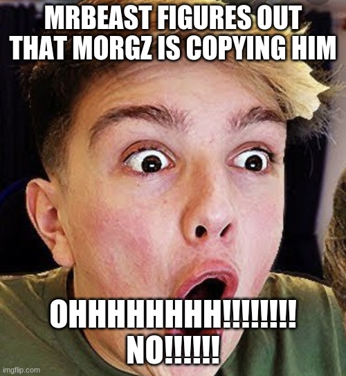 Making fun of morgz | MRBEAST FIGURES OUT THAT MORGZ IS COPYING HIM; OHHHHHHHH!!!!!!!! NO!!!!!! | image tagged in making fun of morgz | made w/ Imgflip meme maker