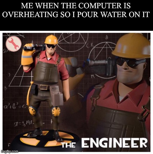 Big brain | ME WHEN THE COMPUTER IS OVERHEATING SO I POUR WATER ON IT | image tagged in the engineer | made w/ Imgflip meme maker