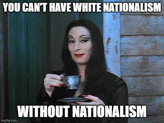 Morticia drinking tea | YOU CAN'T HAVE WHITE NATIONALISM WITHOUT NATIONALISM | image tagged in morticia drinking tea | made w/ Imgflip meme maker