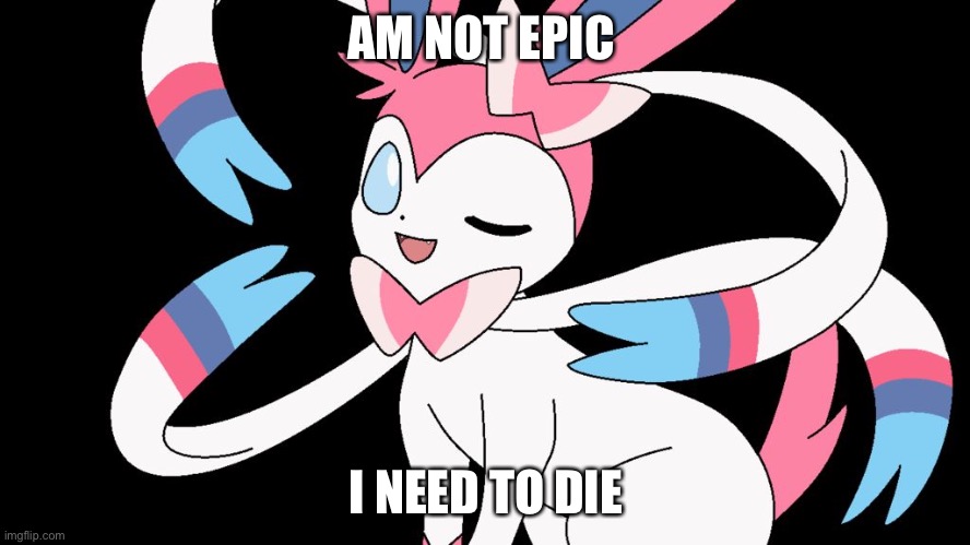 i need to die | AM NOT EPIC; I NEED TO DIE | image tagged in cute sylveon | made w/ Imgflip meme maker