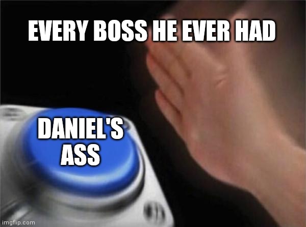 Blank Nut Button | EVERY BOSS HE EVER HAD; DANIEL'S ASS | image tagged in memes,blank nut button | made w/ Imgflip meme maker