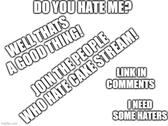Blank White Template |  DO YOU HATE ME? WELL THATS A GOOD THING! JOIN THE PEOPLE WHO HATE CAKE STREAM! LINK IN COMMENTS; I NEED SOME HATERS | image tagged in blank white template | made w/ Imgflip meme maker