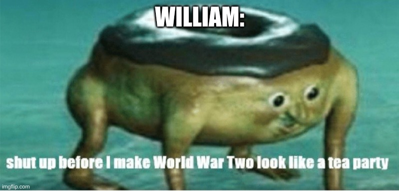 Shut up before I make world war two look like a tea party | WILLIAM: | image tagged in shut up before i make world war two look like a tea party | made w/ Imgflip meme maker