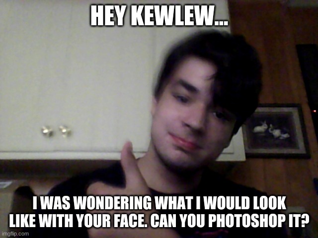 DylanH15 | HEY KEWLEW... I WAS WONDERING WHAT I WOULD LOOK LIKE WITH YOUR FACE. CAN YOU PHOTOSHOP IT? | image tagged in dylanh15,memes,kewlew,photoshop,wondering,much thanks | made w/ Imgflip meme maker