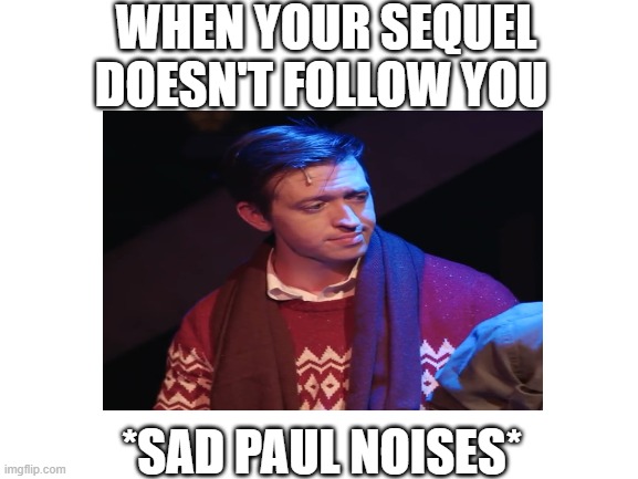 WHEN YOUR SEQUEL DOESN'T FOLLOW YOU; *SAD PAUL NOISES* | made w/ Imgflip meme maker