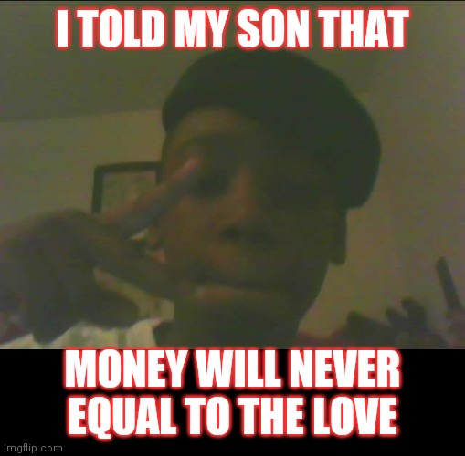 Jroc113 | I TOLD MY SON THAT; MONEY WILL NEVER EQUAL TO THE LOVE | image tagged in family | made w/ Imgflip meme maker