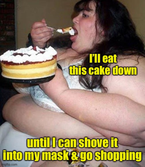 Fat woman with cake | I’ll eat this cake down until I can shove it into my mask & go shopping | image tagged in fat woman with cake | made w/ Imgflip meme maker