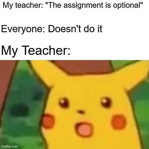 Surprised Pikachu | My teacher: "The assignment is optional"; Everyone: Doesn't do it; My Teacher: | image tagged in memes,surprised pikachu | made w/ Imgflip meme maker