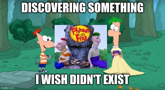 Killerkeller posted this, and this is what i said. | DISCOVERING SOMETHING; I WISH DIDN'T EXIST | image tagged in discovering something that doesn't exist,memes,phineas and ferb,can't unsee,killerkeller,not a repost | made w/ Imgflip meme maker