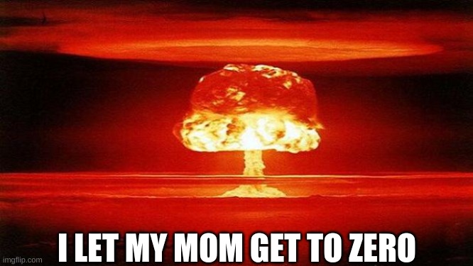 Oh no | I LET MY MOM GET TO ZERO | image tagged in atomic bomb | made w/ Imgflip meme maker