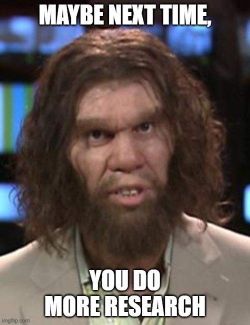 Caveman | MAYBE NEXT TIME, YOU DO MORE RESEARCH | image tagged in caveman | made w/ Imgflip meme maker
