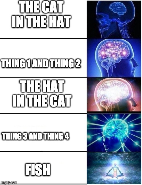 The Cat in The Hat | THE CAT IN THE HAT; THING 1 AND THING 2; THE HAT IN THE CAT; THING 3 AND THING 4; FISH | image tagged in expanding brain 5 panel,the cat in the hat | made w/ Imgflip meme maker