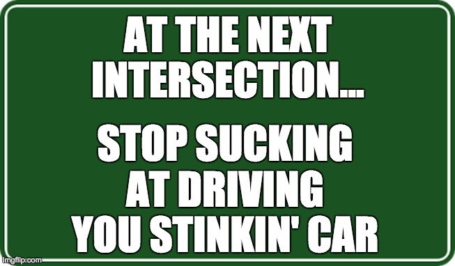 Idiotic Road Sign | AT THE NEXT INTERSECTION... STOP SUCKING AT DRIVING YOU STINKIN' CAR | image tagged in green road sign | made w/ Imgflip meme maker