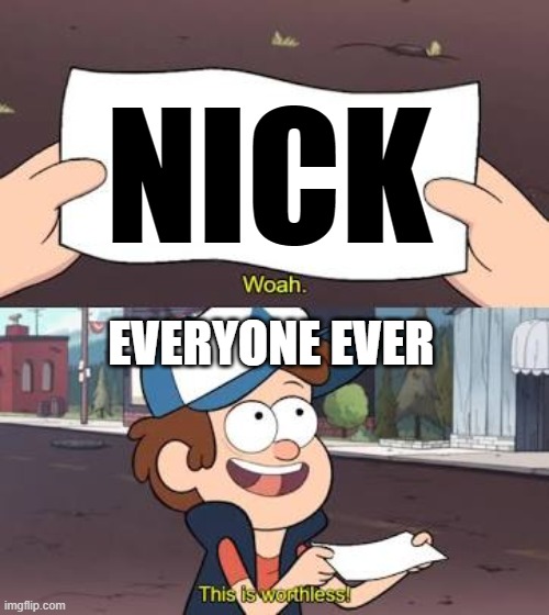 yes | NICK; EVERYONE EVER | image tagged in wow this is useless | made w/ Imgflip meme maker