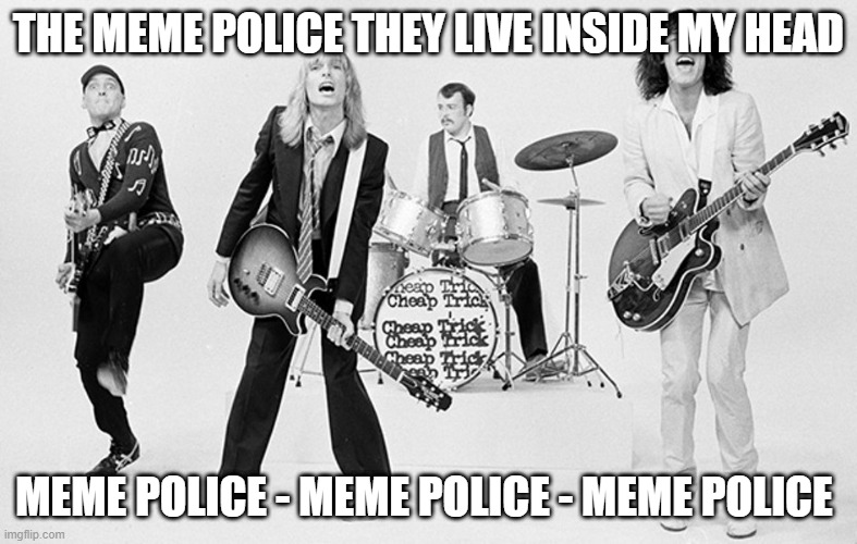 Cheap Trick  | THE MEME POLICE THEY LIVE INSIDE MY HEAD; MEME POLICE - MEME POLICE - MEME POLICE | image tagged in cheap trick | made w/ Imgflip meme maker