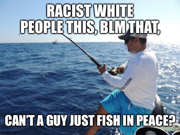 Chart Maker. fishing RACIST WHITE PEOPLE THIS, BLM THAT, CAN’T A GUY JUST F...