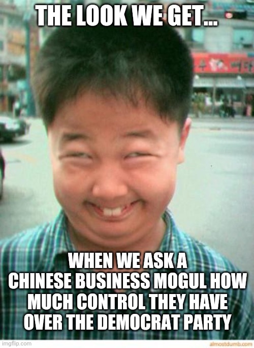 Remember the fake Russian scandals that lead to nothing? I miss those innocent days... | THE LOOK WE GET... WHEN WE ASK A CHINESE BUSINESS MOGUL HOW MUCH CONTROL THEY HAVE OVER THE DEMOCRAT PARTY | image tagged in funny asian face,russia,chinese | made w/ Imgflip meme maker