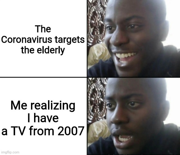 Happy / Shock | The Coronavirus targets the elderly; Me realizing I have a TV from 2007 | image tagged in happy / shock,coronavirus,memes,tv,elderly,attack | made w/ Imgflip meme maker