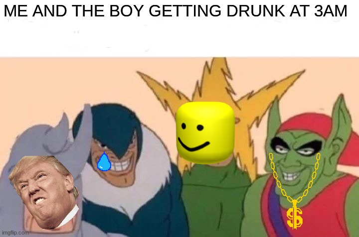 NoW mEn | ME AND THE BOY GETTING DRUNK AT 3AM | image tagged in memes,me and the boys | made w/ Imgflip meme maker