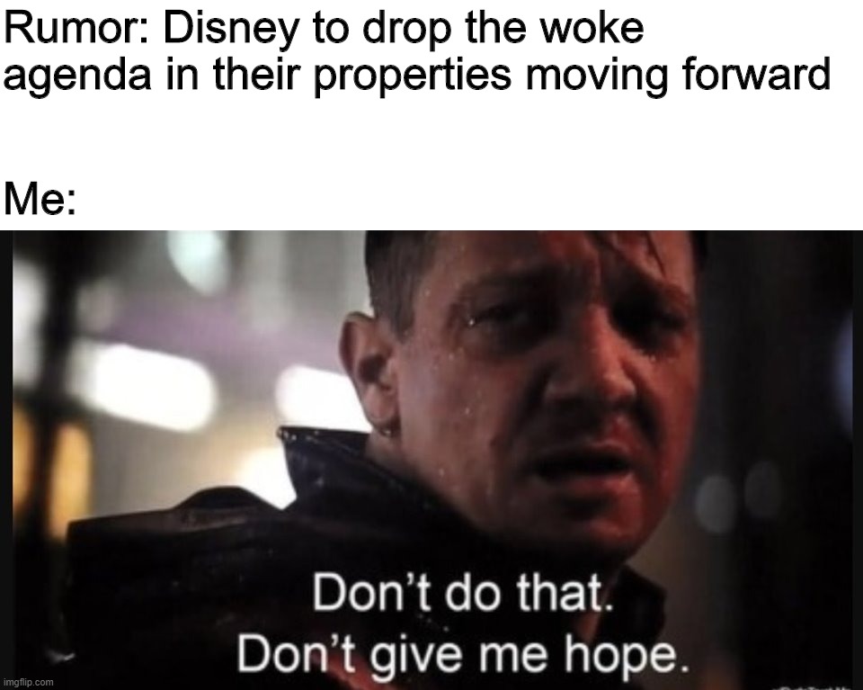 Hawkeye ''don't give me hope'' | Rumor: Disney to drop the woke agenda in their properties moving forward; Me: | image tagged in hawkeye ''don't give me hope'' | made w/ Imgflip meme maker