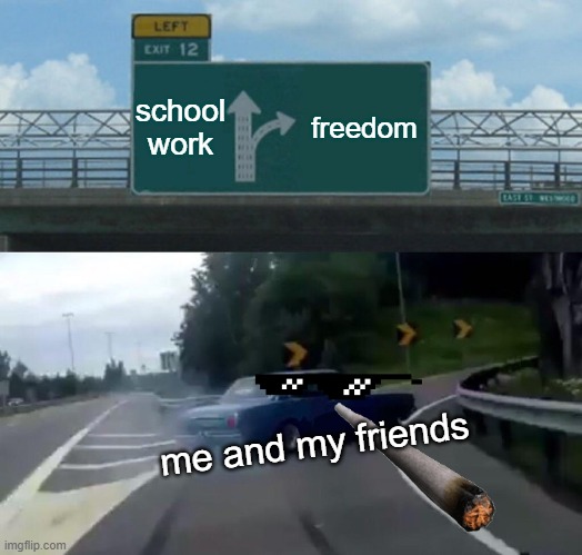 Left Exit 12 Off Ramp | school work; freedom; me and my friends | image tagged in memes,left exit 12 off ramp | made w/ Imgflip meme maker