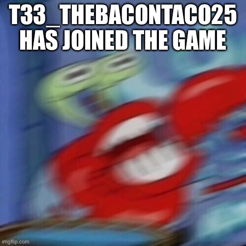 This is great | T33_THEBACONTACO25 HAS JOINED THE GAME | image tagged in mr krabs blur | made w/ Imgflip meme maker