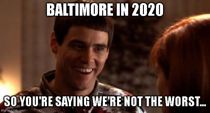 So you're saying there's a chance | BALTIMORE IN 2020; SO YOU'RE SAYING WE'RE NOT THE WORST... | image tagged in so you're saying there's a chance | made w/ Imgflip meme maker