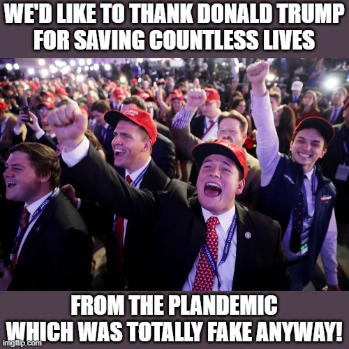 Did the RNC even check what the majority of their base believes? | WE'D LIKE TO THANK DONALD TRUMP
FOR SAVING COUNTLESS LIVES; FROM THE PLANDEMIC WHICH WAS TOTALLY FAKE ANYWAY! | image tagged in maga crowd,rnc,plandemic,donald trump,cognitive dissonance | made w/ Imgflip meme maker