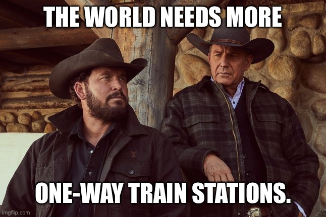 Yellowstone |  THE WORLD NEEDS MORE; ONE-WAY TRAIN STATIONS. | image tagged in yellowstone | made w/ Imgflip meme maker