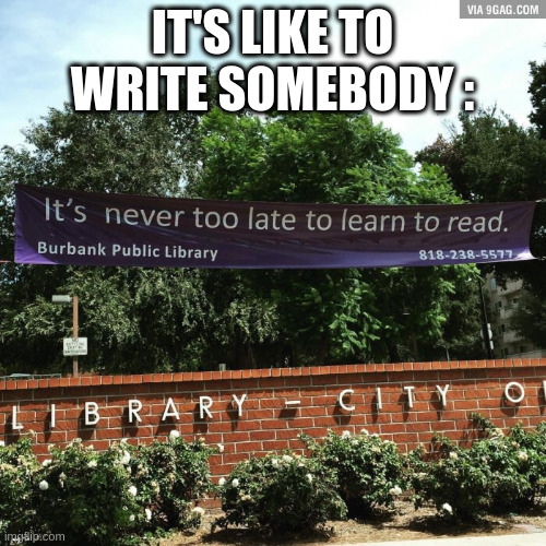 Learn to read | IT'S LIKE TO WRITE SOMEBODY : | image tagged in learn to read | made w/ Imgflip meme maker
