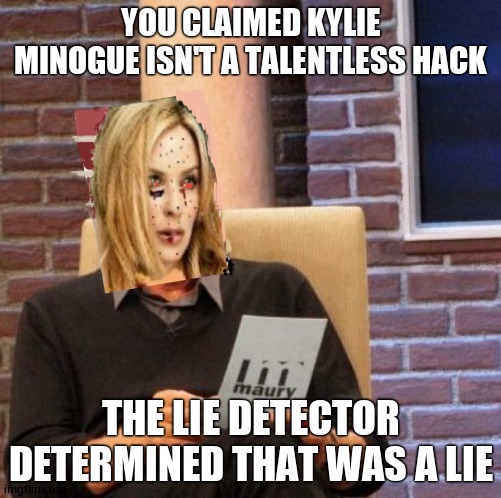 Maury Lie Detector Kylie | YOU CLAIMED KYLIE MINOGUE ISN'T A TALENTLESS HACK; THE LIE DETECTOR DETERMINED THAT WAS A LIE | image tagged in maury lie detector kylie,kylie minogue,kylieminoguesucks,google kylie minogue,kylie minogue memes,talentless hack | made w/ Imgflip meme maker