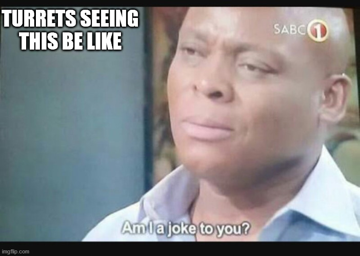 Am I a joke to you? | TURRETS SEEING THIS BE LIKE | image tagged in am i a joke to you | made w/ Imgflip meme maker