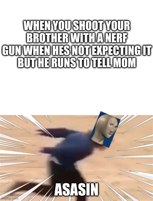 Asasin Stonks | WHEN YOU SHOOT YOUR BROTHER WITH A NERF GUN WHEN HES NOT EXPECTING IT
BUT HE RUNS TO TELL MOM; ASASIN | image tagged in blank white template,asasin,stonks | made w/ Imgflip meme maker
