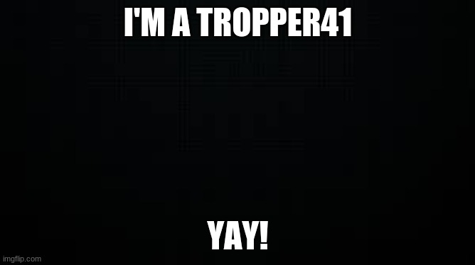 black | I'M A TROPPER41; YAY! | image tagged in black | made w/ Imgflip meme maker