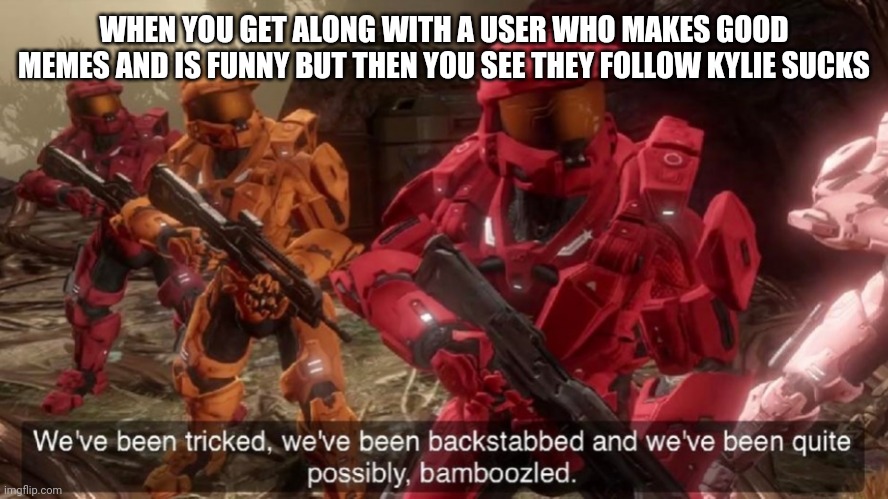 We've been tricked | WHEN YOU GET ALONG WITH A USER WHO MAKES GOOD MEMES AND IS FUNNY BUT THEN YOU SEE THEY FOLLOW KYLIE SUCKS | image tagged in we've been tricked | made w/ Imgflip meme maker