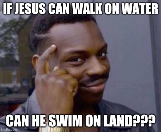 Smart black guy |  IF JESUS CAN WALK ON WATER; CAN HE SWIM ON LAND??? | image tagged in smart black guy | made w/ Imgflip meme maker