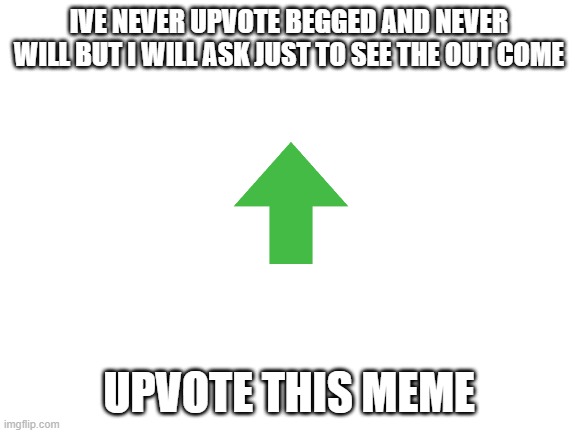 i know it has nothing to do with repost i have no submissions left in fun so... | IVE NEVER UPVOTE BEGGED AND NEVER WILL BUT I WILL ASK JUST TO SEE THE OUT COME; UPVOTE THIS MEME | image tagged in blank white template | made w/ Imgflip meme maker
