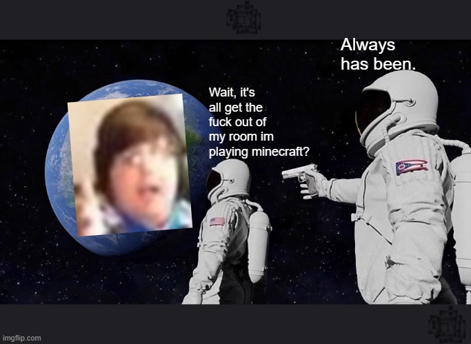 Always Has Been Meme | Always has been. Wait, it's all get the fuck out of my room im playing minecraft? | image tagged in always has been | made w/ Imgflip meme maker